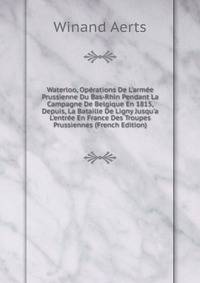 Waterloo, Op?rations De L'arm?e Prussienne Du Bas-Rhin Pendant La Campagne De Belgique En 1815, Depuis, La Bataille De Ligny Jusqu'a L'entr?e En France Des Troupes Prussiennes (French Edition)