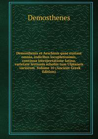 Demosthenis et Aeschinis quae exstant omnia, indicibus locupletissimis, continua interpretatione latina, varietate lectionis scholiis tum Ulpianeis . variorum Volume 10 (Ancient Greek Edition)