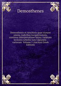 Demosthenis et Aeschinis quae exstant omnia, indicibus locupletissimis, continua interpretatione latina, varietate lectionis scholiis tum Ulpianeis . variorum Volume 1 (Ancient Greek Edition)