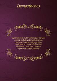 Demosthenis et Aeschinis quae exstant omnia, indicibus locupletissimis, continua interpretatione latina, varietate lectionis scholiis tum Ulpianeis . variorum Volume 4 (Ancient Greek Edition)