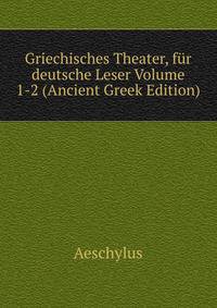 Griechisches Theater, fur deutsche Leser Volume 1-2 (Ancient Greek Edition)