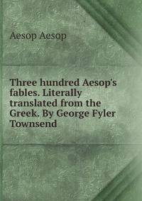 Three hundred Aesop's fables. Literally translated from the Greek. By George Fyler Townsend