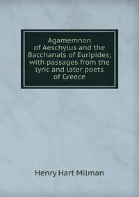 Agamemnon of Aeschylus and the Bacchanals of Euripides; with passages from the lyric and later poets of Greece