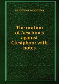 The oration of Aeschines against Ctesiphon: with notes