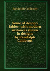 Some of Aesop's fables: with modern instances shewn in designs by Randolph Caldecott