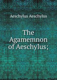 The Agamemnon of Aeschylus;