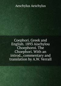 Coephori. Greek and English. 1893 Aischylou Choephoroi. The Choephori. With an introd., commentary and translation by A.W. Verrall