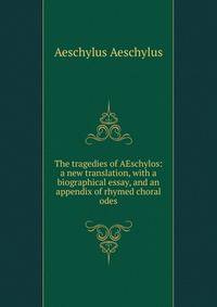The tragedies of AEschylos: a new translation, with a biographical essay, and an appendix of rhymed choral odes