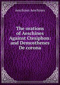 The orations of Aeschines Against Ctesiphon: and Demosthenes De corona