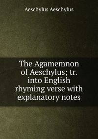The Agamemnon of Aeschylus; tr. into English rhyming verse with explanatory notes