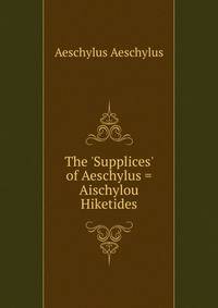 The 'Supplices' of Aeschylus = Aischylou Hiketides