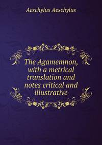 The Agamemnon, with a metrical translation and notes critical and illustrative