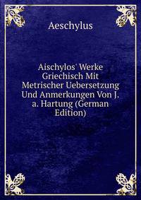 Aischylos' Werke Griechisch Mit Metrischer Uebersetzung Und Anmerkungen Von J.a. Hartung (German Edition)