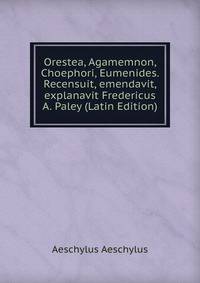 Orestea, Agamemnon, Choephori, Eumenides. Recensuit, emendavit, explanavit Fredericus A. Paley (Latin Edition)