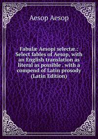 Fabul? Aesopi select?.: Select fables of Aesop, with an English translation as literal as possible . with a compend of Latin prosody (Latin Edition)