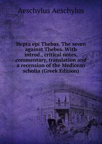 Hepta epi Thebas. The seven against Thebes. With introd., critical notes, commentary, translation and a recension of the Medicean scholia (Greek Edition)