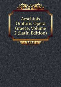 Aeschinis Oratoris Opera Graece, Volume 2 (Latin Edition)