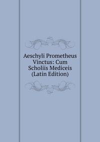 Aeschyli Prometheus Vinctus: Cum Scholiis Mediceis (Latin Edition)