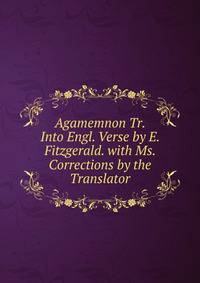 Agamemnon Tr. Into Engl. Verse by E. Fitzgerald. with Ms. Corrections by the Translator.