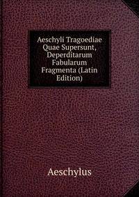 Aeschyli Tragoediae Quae Supersunt, Deperditarum Fabularum Fragmenta (Latin Edition)