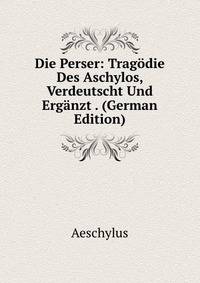 Die Perser: Tragodie Des Aschylos, Verdeutscht Und Erganzt . (German Edition)