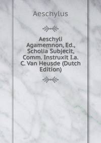 Aeschyli Agamemnon, Ed., Scholia Subjecit, Comm. Instruxit I.a.C. Van Heusde (Dutch Edition)