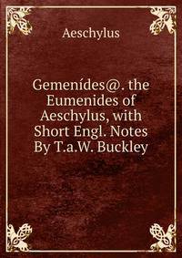 Gemenides@. the Eumenides of Aeschylus, with Short Engl. Notes By T.a.W. Buckley.