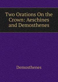 Two Orations On the Crown: Aeschines and Demosthenes