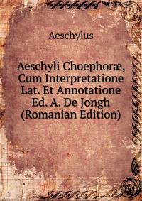 Aeschyli Choephor?, Cum Interpretatione Lat. Et Annotatione Ed. A. De Jongh (Romanian Edition)