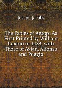 The Fables of Aesop: As First Printed by William Caxton in 1484, with Those of Avian, Alfonso and Poggio