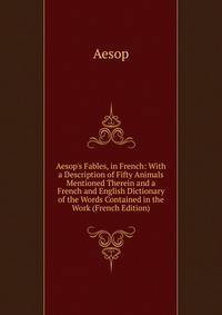 Aesop's Fables, in French: With a Description of Fifty Animals Mentioned Therein and a French and English Dictionary of the Words Contained in the Work (French Edition)
