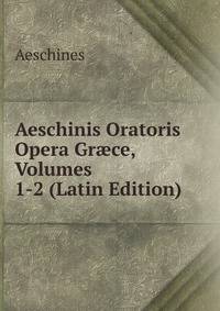 Aeschinis Oratoris Opera Gr?ce, Volumes 1-2 (Latin Edition)