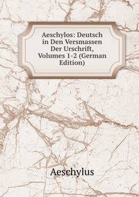Aeschylos: Deutsch in Den Versmassen Der Urschrift, Volumes 1-2 (German Edition)