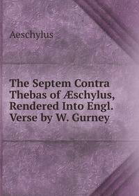 The Septem Contra Thebas of ?schylus, Rendered Into Engl. Verse by W. Gurney