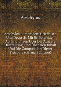 Aeschylos Eumeniden: Griechisch Und Deutsch, Mit Erlauternden Abhandlungen Uber Die Aussere Darstellung, Und Uber Den Inhalt Und Die Composition Dieser Tragodie (German Edition)