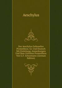 Des Aeschylos Gefesselter Prometheus. Gr. Und Deutsch Mit Einleitung, Anmerkungen Und Dem Gelosten Prometheus Von G.F. Schoemann (German Edition)