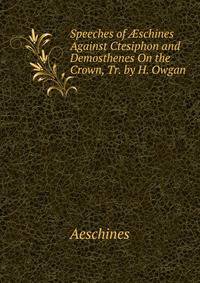 Speeches of ?schines Against Ctesiphon and Demosthenes On the Crown, Tr. by H. Owgan
