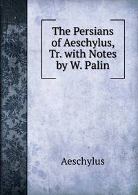 The Persians of Aeschylus, Tr. with Notes by W. Palin
