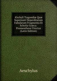 ?schyli Tragoedi? Qu? Supersunt Deperditarum Fabularum Fragmenta Et Scholia Gr?ca: Promentheus Vinctus (Latin Edition)