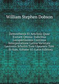 Demosthenis Et Aeschnis Quae Exstant Omnia: Indicibus Locupletissimis Continua Interpretatione Latina Varietate Lectionis Scholiis Tum Ulpianeis Tum . . Et Suis, Volume 10 (Latin Edition)