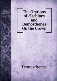 The Orations of ?schines and Demosthenes On the Crown