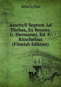 Aeschyli Septem Ad Thebas, Ex Recens. G. Hermanni, Ed. F. Ritschelius (Finnish Edition)
