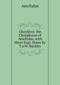 Ghoyforoi. the Choephorae of Aeschylus, with Short Engl. Notes By T.a.W. Buckley.