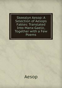 Skeealyn Aesop: A Selection of Aesops Fables: Translated Into Manx-Gaelic, Together with a Few Poems
