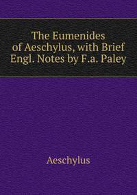The Eumenides of Aeschylus, with Brief Engl. Notes by F.a. Paley