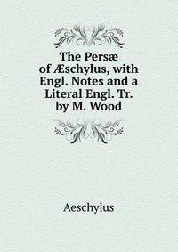 The Pers? of ?schylus, with Engl. Notes and a Literal Engl. Tr. by M. Wood