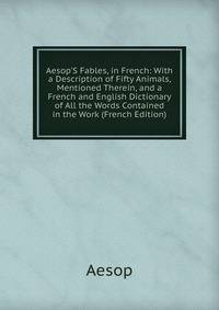 Aesop'S Fables, in French: With a Description of Fifty Animals, Mentioned Therein, and a French and English Dictionary of All the Words Contained in the Work (French Edition)