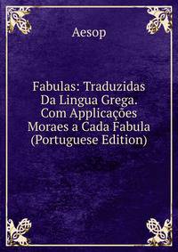 Fabulas: Traduzidas Da Lingua Grega. Com Applicacoes Moraes a Cada Fabula (Portuguese Edition)