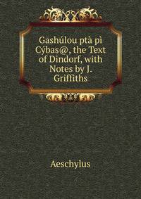 Gashulou pta pi Cybas@, the Text of Dindorf, with Notes by J. Griffiths