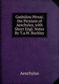 Gashulou Persai. the Persians of Aeschylus, with Short Engl. Notes By T.a.W. Buckley.